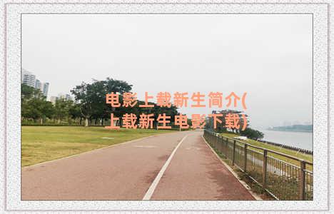 电影上载新生简介(上载新生电影下载)